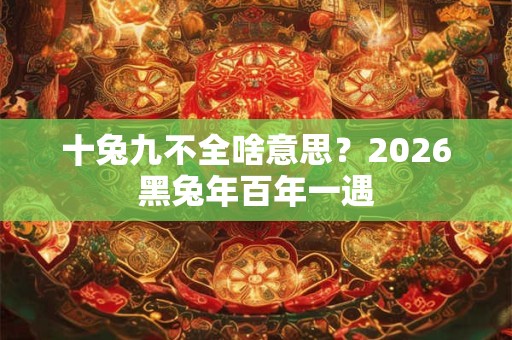十兔九不全啥意思？2026黑兔年百年一遇