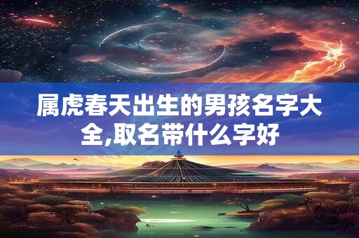 属虎春天出生的男孩名字大全,取名带什么字好