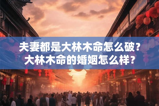 夫妻都是大林木命怎么破？大林木命的婚姻怎么样？