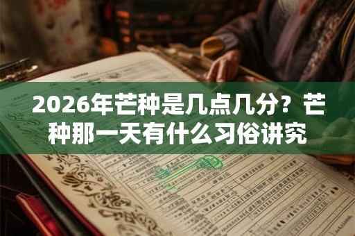 2026年芒种是几点几分？芒种那一天有什么习俗讲究
