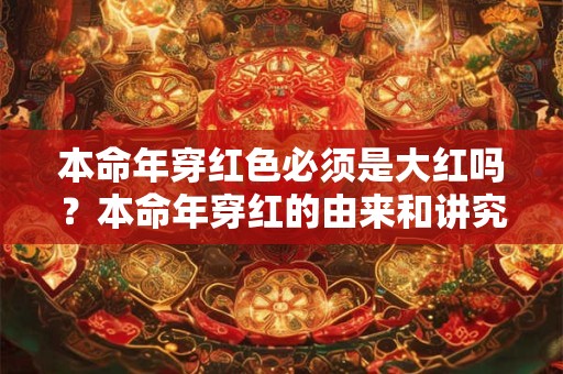 本命年穿红色必须是大红吗?本命年穿红的由来和讲究 本命年穿红色必须是大红吗?本命年穿红的由来和讲究