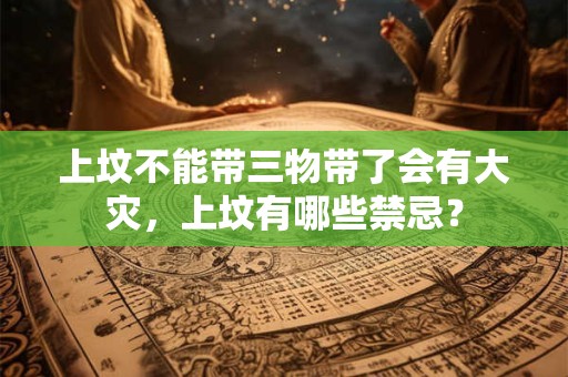 上坟不能带三物带了会有大灾，上坟有哪些禁忌？