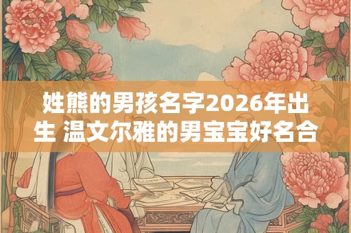 姓熊的男孩名字2026年出生 温文尔雅的男宝宝好名合集 姓熊的男孩名字2026年出生 温文尔雅的男宝宝好名合集