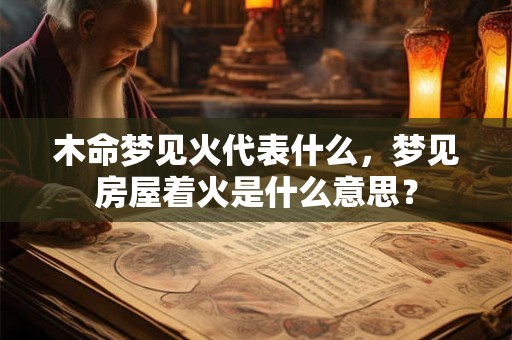 木命梦见火代表什么，梦见房屋着火是什么意思？