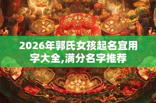 2026年郭氏女孩起名宜用字大全,满分名字推荐