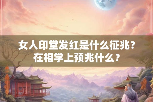 女人印堂发红是什么征兆？在相学上预兆什么？
