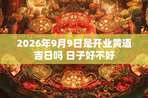 2026年9月9日是开业黄道吉日吗 日子好不好