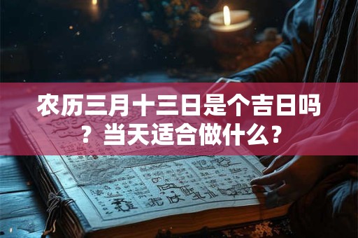 农历三月十三日是个吉日吗？当天适合做什么？