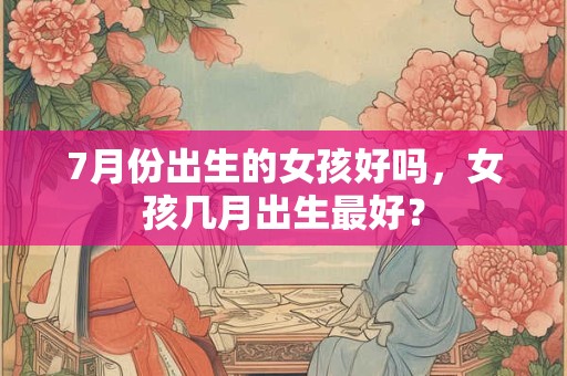 7月份出生的女孩好吗，女孩几月出生最好？