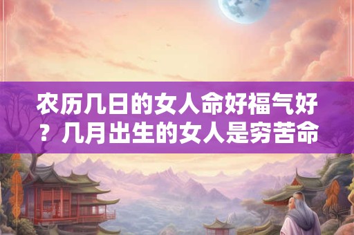 农历几日的女人命好福气好？几月出生的女人是穷苦命？
