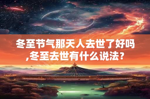 冬至节气那天人去世了好吗,冬至去世有什么说法? 冬至节气那天人去世了好吗,冬至去世有什么说法?