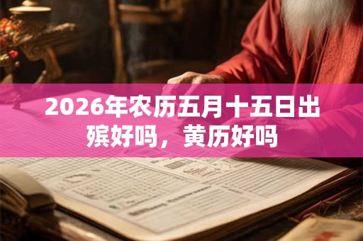 2026年农历五月十五日出殡好吗，黄历好吗