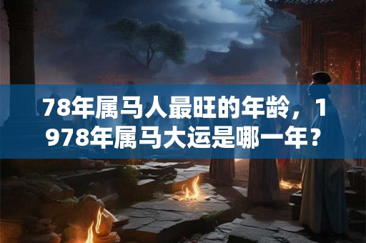 78年属马人最旺的年龄,1978年属马大运是哪一年? 78年属马人最旺的年龄,1978年属马大运是哪一年?