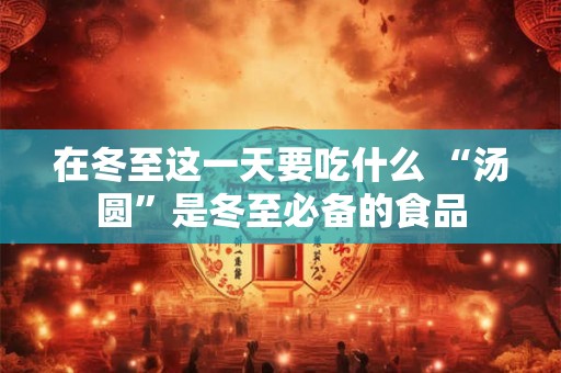 在冬至这一天要吃什么 “汤圆”是冬至必备的食品