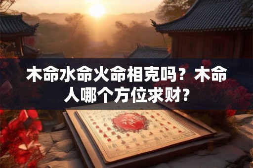 木命水命火命相克吗？木命人哪个方位求财？