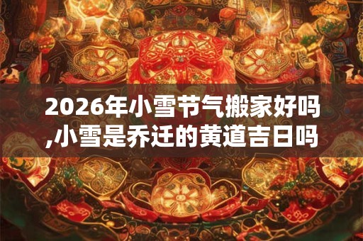 2026年小雪节气搬家好吗,小雪是乔迁的黄道吉日吗？