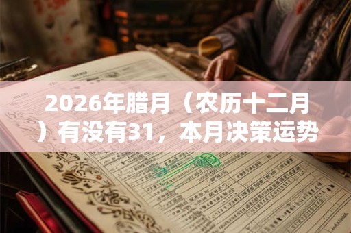 2026年腊月(农历十二月)有没有31,本月决策运势如何? 2026年腊月(农历十二月)有没有31,本月决策运势如何?