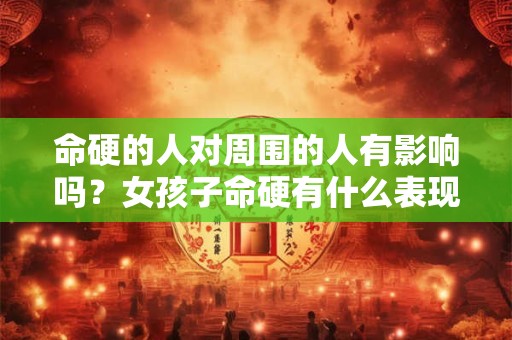 命硬的人对周围的人有影响吗？女孩子命硬有什么表现？