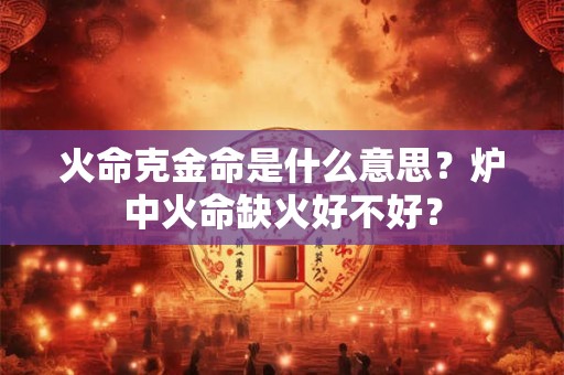 火命克金命是什么意思？炉中火命缺火好不好？