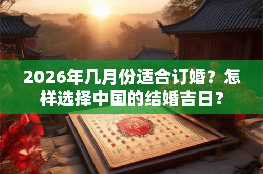 2026年几月份适合订婚？怎样选择中国的结婚吉日？