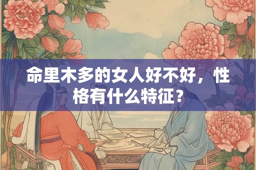 命里木多的女人好不好,性格有什么特征? 命里木多的女人好不好,性格有什么特征?