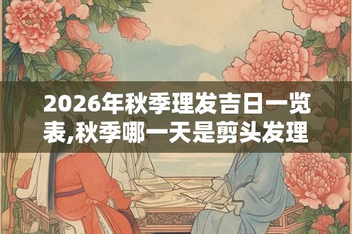 2026年秋季理发吉日一览表,秋季哪一天是剪头发理发的吉日? 2026年秋季理发吉日一览表,秋季哪一天是剪头发理发的吉日?