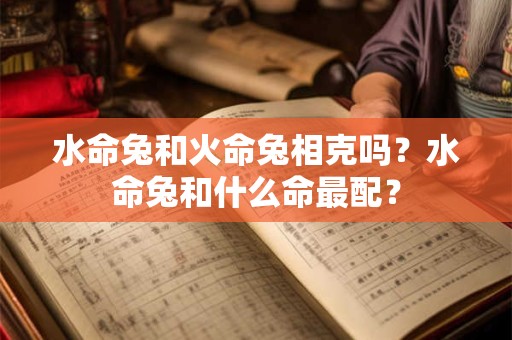 水命兔和火命兔相克吗？水命兔和什么命最配？