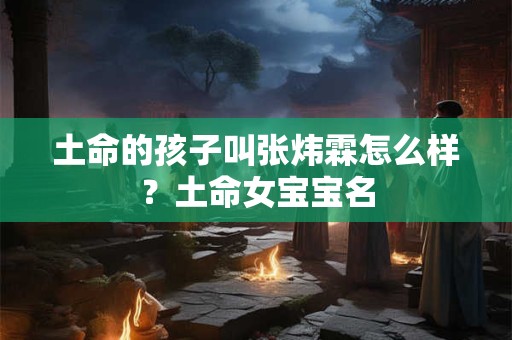 土命的孩子叫张炜霖怎么样？土命女宝宝名