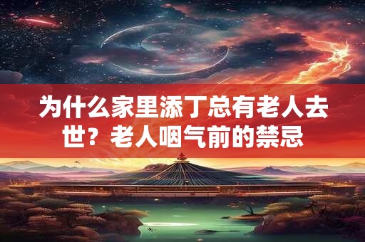 为什么家里添丁总有老人去世?老人咽气前的禁忌 为什么家里添丁总有老人去世?老人咽气前的禁忌
