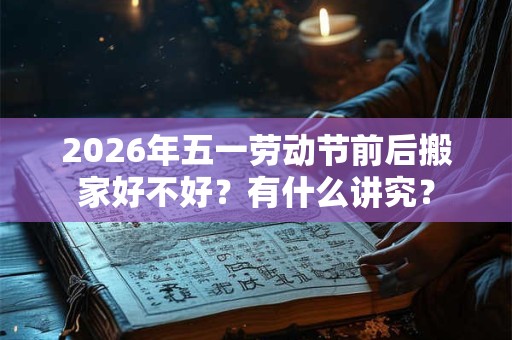 2026年五一劳动节前后搬家好不好?有什么讲究? 2026年五一劳动节前后搬家好不好?有什么讲究?
