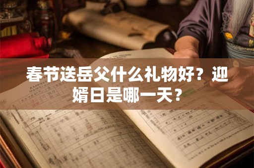 春节送岳父什么礼物好？迎婿日是哪一天？