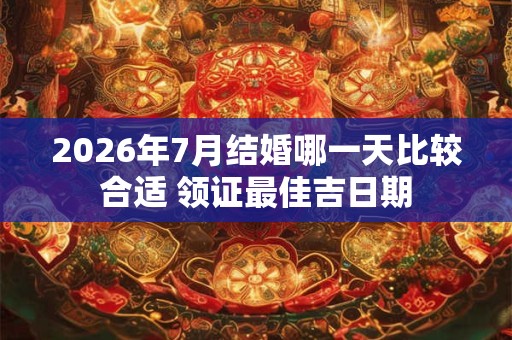 2026年7月结婚哪一天比较合适 领证最佳吉日期