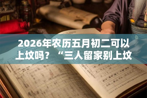 2026年农历五月初二可以上坟吗?“三人留家别上坟”究竟是哪3种人? 2026年农历五月初二可以上坟吗?“三人留家别上坟”究竟是哪3种人?