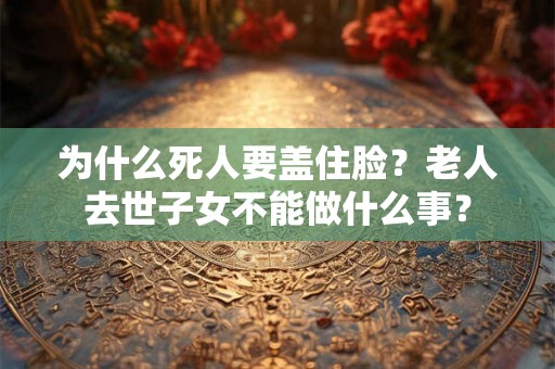 为什么死人要盖住脸？老人去世子女不能做什么事？