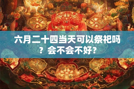 六月二十四当天可以祭祀吗？会不会不好？