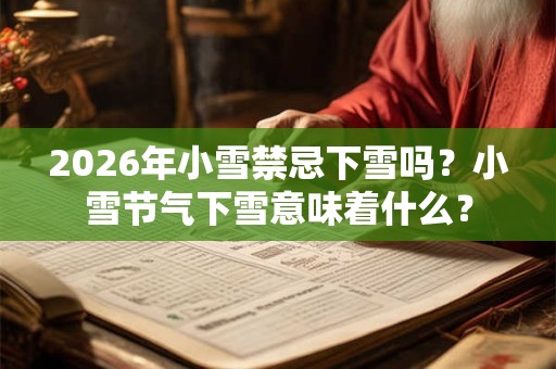 2026年小雪禁忌下雪吗？小雪节气下雪意味着什么？