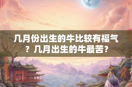 几月份出生的牛比较有福气?几月出生的牛最苦? 几月份出生的牛比较有福气?几月出生的牛最苦?