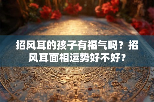 招风耳的孩子有福气吗?招风耳面相运势好不好? 招风耳的孩子有福气吗?招风耳面相运势好不好?