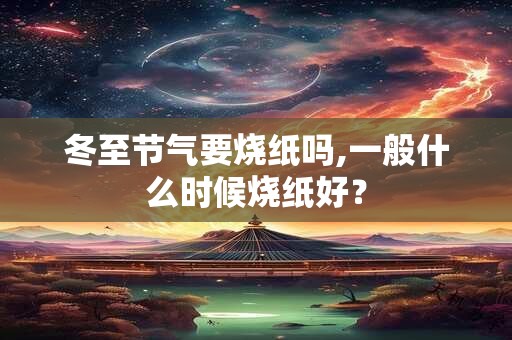冬至节气要烧纸吗,一般什么时候烧纸好? 冬至节气要烧纸吗,一般什么时候烧纸好?