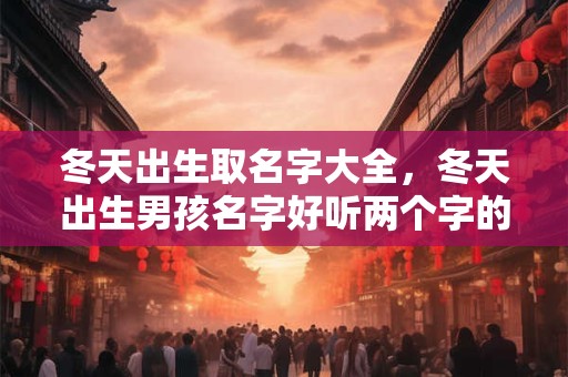 冬天出生取名字大全,冬天出生男孩名字好听两个字的 冬天出生取名字大全,冬天出生男孩名字好听两个字的