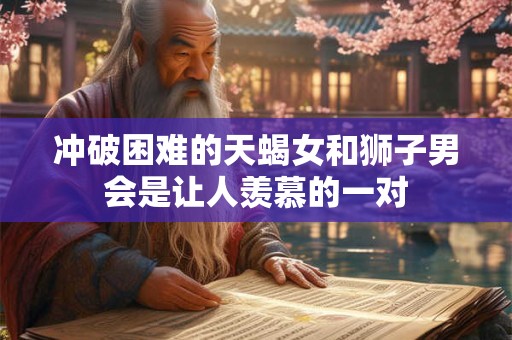 冲破困难的天蝎女和狮子男会是让人羡慕的一对 冲破困难的天蝎女和狮子男会是让人羡慕的一对