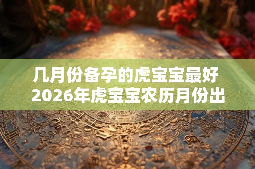 几月份备孕的虎宝宝最好 2026年虎宝宝农历月份出生运势