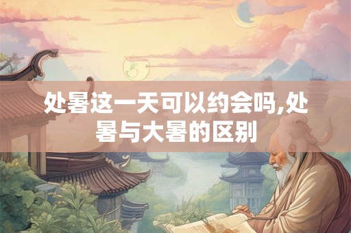 处暑这一天可以约会吗,处暑与大暑的区别