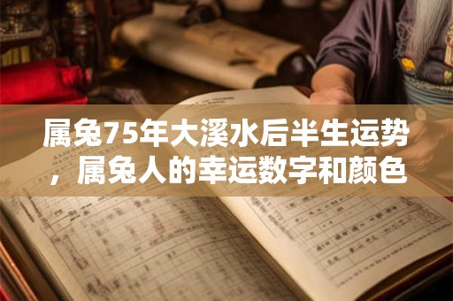 属兔75年大溪水后半生运势，属兔人的幸运数字和颜色是什么？