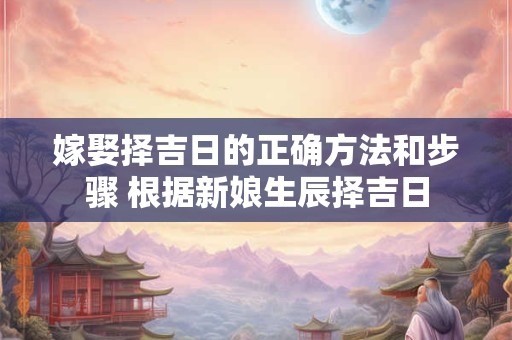 嫁娶择吉日的正确方法和步骤 根据新娘生辰择吉日 嫁娶择吉日的正确方法和步骤 根据新娘生辰择吉日