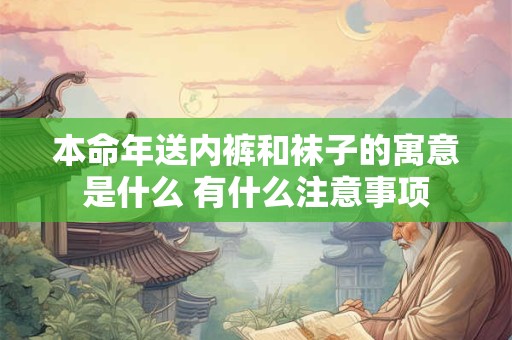 本命年送内裤和袜子的寓意是什么 有什么注意事项 本命年送内裤和袜子的寓意是什么 有什么注意事项