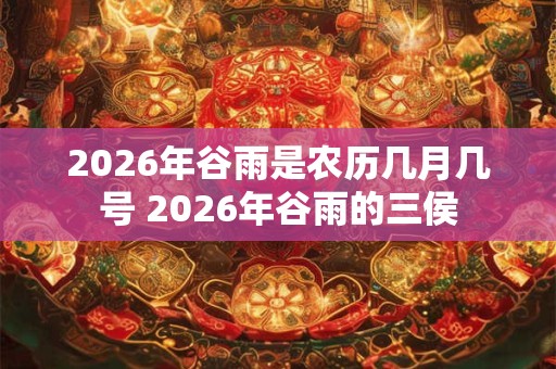 2026年谷雨是农历几月几号 2026年谷雨的三侯