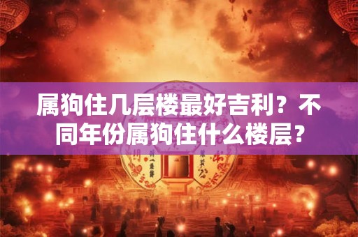 属狗住几层楼最好吉利？不同年份属狗住什么楼层？