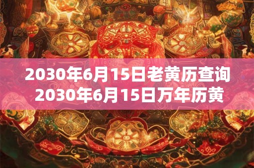 2030年6月15日老黄历查询 2030年6月15日万年历黄道吉日 2030年6月15日老黄历查询 2030年6月15日万年历黄道吉日