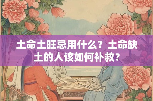 土命土旺忌用什么？土命缺土的人该如何补救？